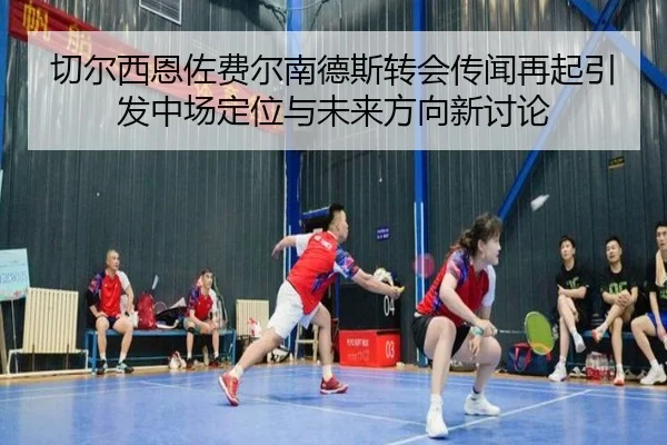 切尔西恩佐费尔南德斯转会传闻再起引发中场定位与未来方向新讨论