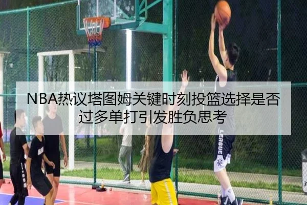 NBA热议塔图姆关键时刻投篮选择是否过多单打引发胜负思考