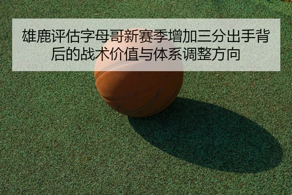 雄鹿评估字母哥新赛季增加三分出手背后的战术价值与体系调整方向