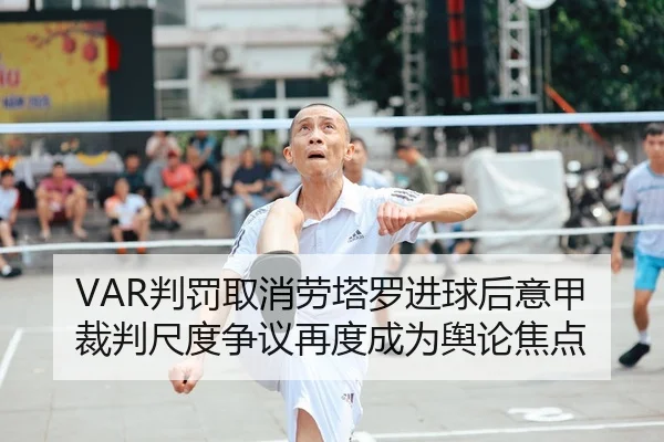 VAR判罚取消劳塔罗进球后意甲裁判尺度争议再度成为舆论焦点