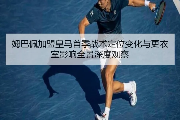 姆巴佩加盟皇马首季战术定位变化与更衣室影响全景深度观察