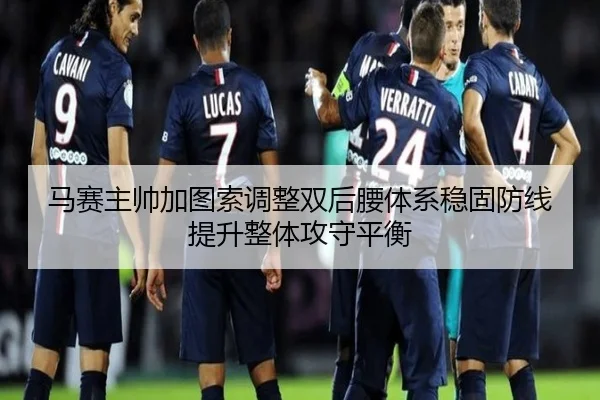 马赛主帅加图索调整双后腰体系稳固防线提升整体攻守平衡