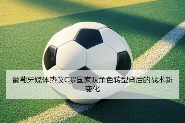 葡萄牙媒体热议C罗国家队角色转型背后的战术新变化