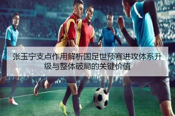 张玉宁支点作用解析国足世预赛进攻体系升级与整体破局的关键价值