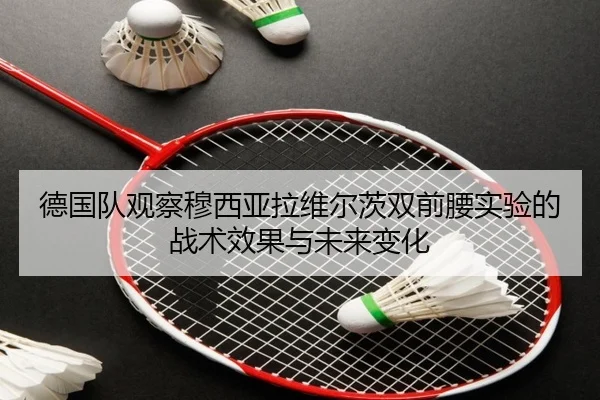 德国队观察穆西亚拉维尔茨双前腰实验的战术效果与未来变化