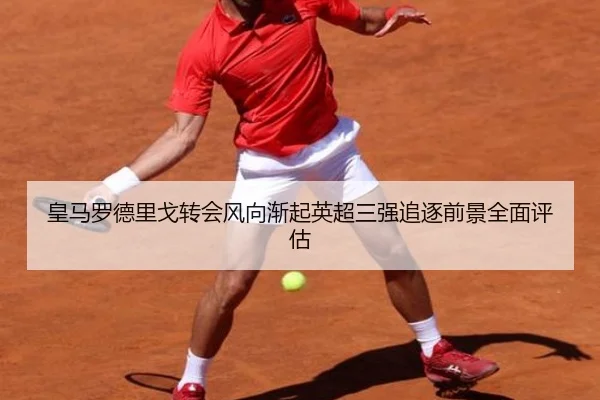 皇马罗德里戈转会风向渐起英超三强追逐前景全面评估