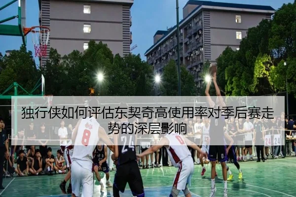 独行侠如何评估东契奇高使用率对季后赛走势的深层影响