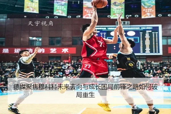 德媒聚焦穆科科未来去向与成长困局前锋之路如何破局重生