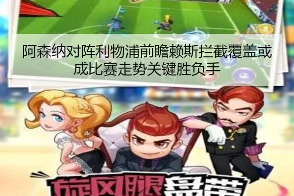 阿森纳对阵利物浦前瞻赖斯拦截覆盖或成比赛走势关键胜负手
