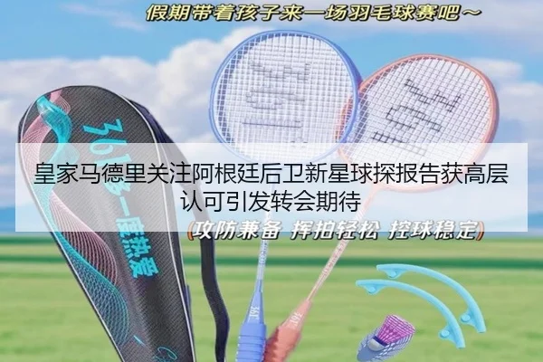 皇家马德里关注阿根廷后卫新星球探报告获高层认可引发转会期待