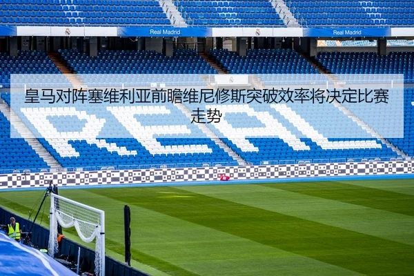 皇马对阵塞维利亚前瞻维尼修斯突破效率将决定比赛走势