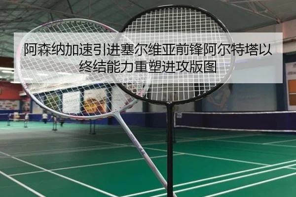 阿森纳加速引进塞尔维亚前锋阿尔特塔以终结能力重塑进攻版图