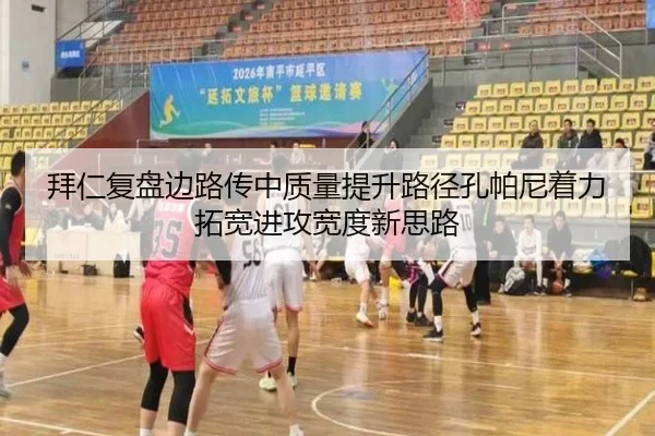 拜仁复盘边路传中质量提升路径孔帕尼着力拓宽进攻宽度新思路