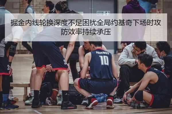 掘金内线轮换深度不足困扰全局约基奇下场时攻防效率持续承压