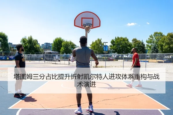 塔图姆三分占比提升折射凯尔特人进攻体系重构与战术演进